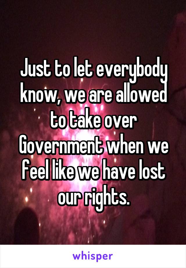 Just to let everybody know, we are allowed to take over Government when we feel like we have lost our rights.