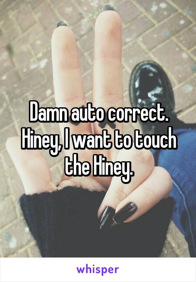 Damn auto correct. Hiney, I want to touch the Hiney.
