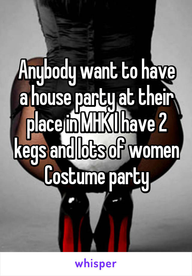 Anybody want to have a house party at their place in MHK I have 2 kegs and lots of women
Costume party
