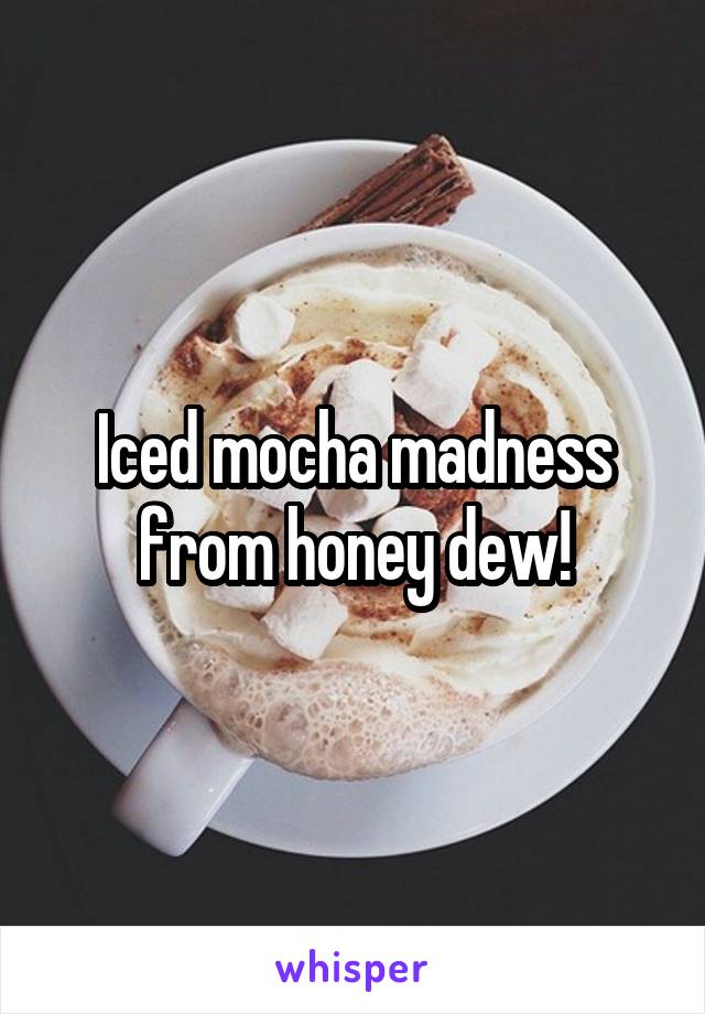 Iced mocha madness from honey dew!