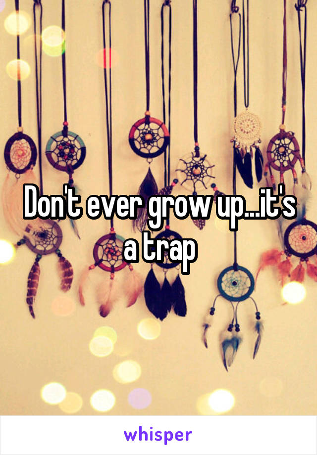 Don't ever grow up...it's a trap