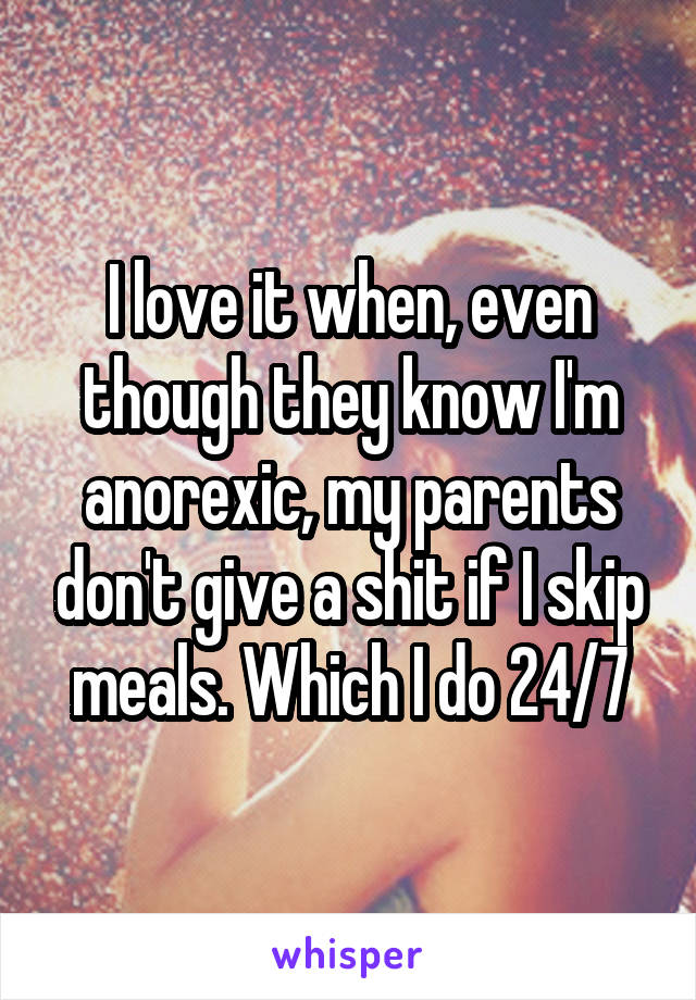 I love it when, even though they know I'm anorexic, my parents don't give a shit if I skip meals. Which I do 24/7
