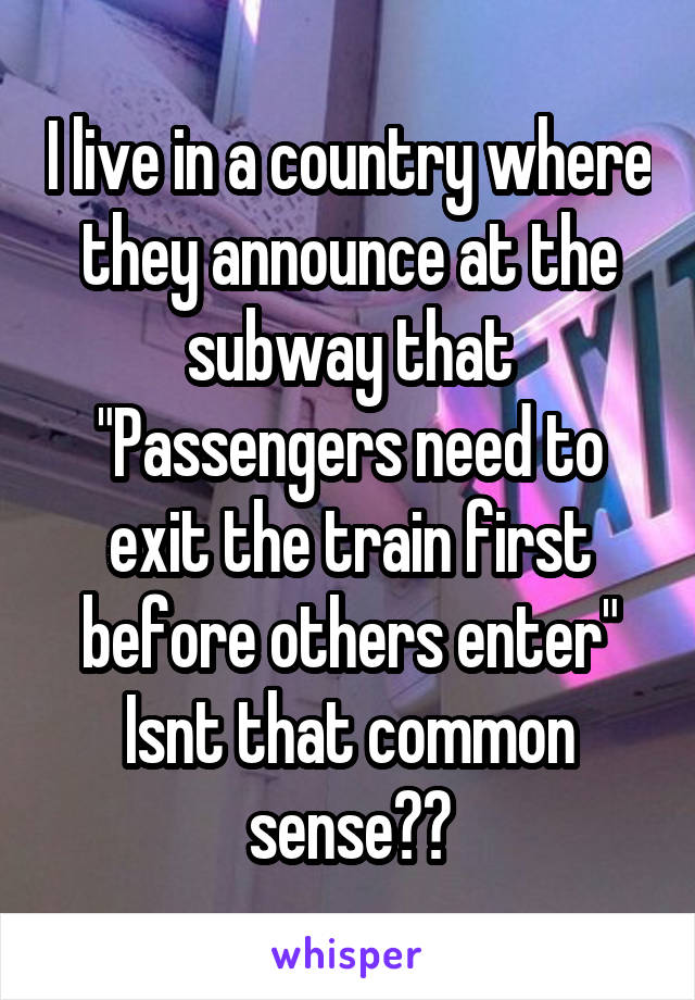 I live in a country where they announce at the subway that "Passengers need to exit the train first before others enter" Isnt that common sense??