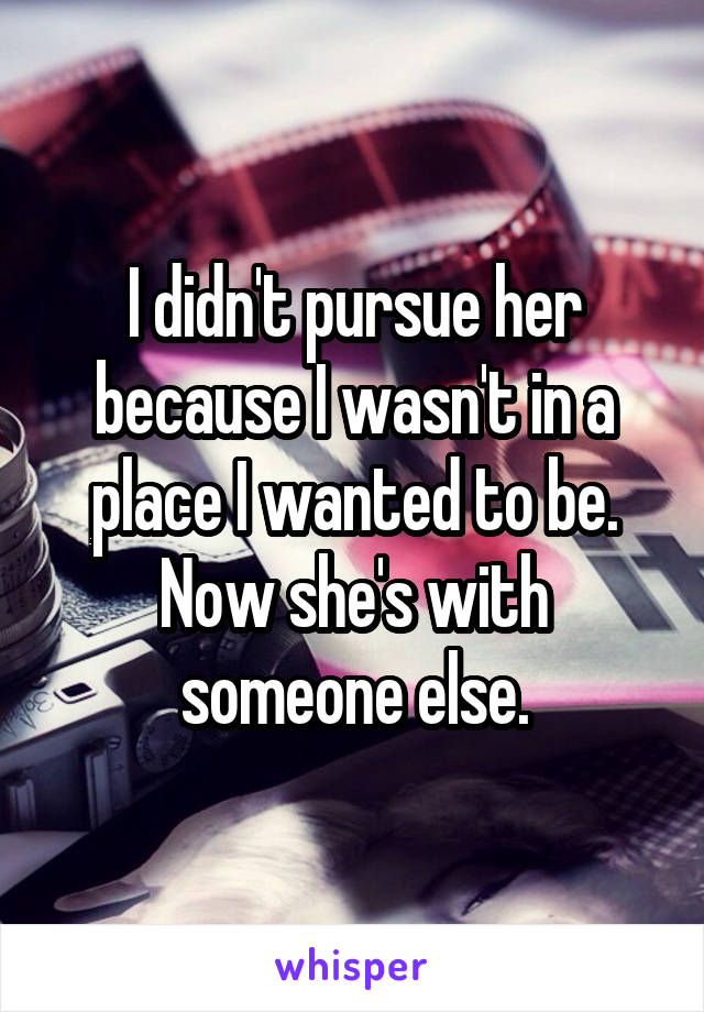 I didn't pursue her because I wasn't in a place I wanted to be. Now she's with someone else.