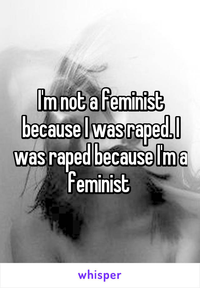 I'm not a feminist because I was raped. I was raped because I'm a feminist 