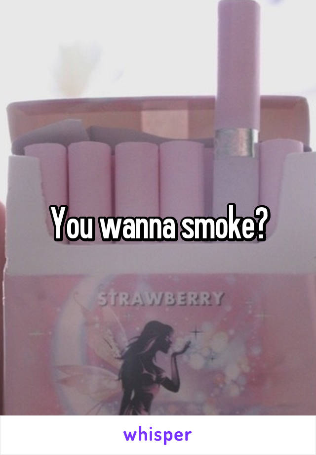 You wanna smoke?