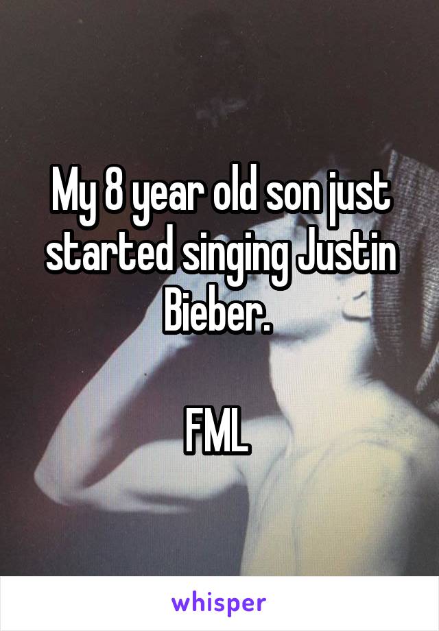 My 8 year old son just started singing Justin Bieber. 

FML 