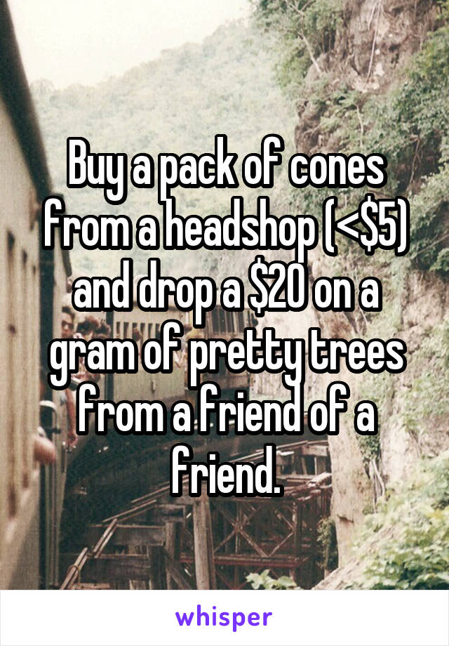 Buy a pack of cones from a headshop (<$5) and drop a $20 on a gram of pretty trees from a friend of a friend.
