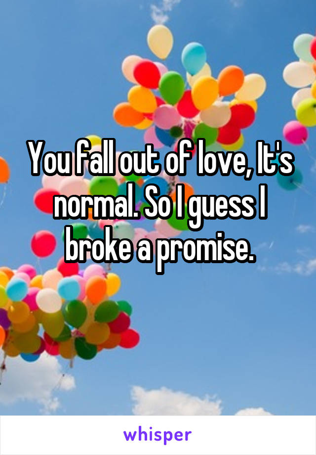 You fall out of love, It's normal. So I guess I broke a promise.
