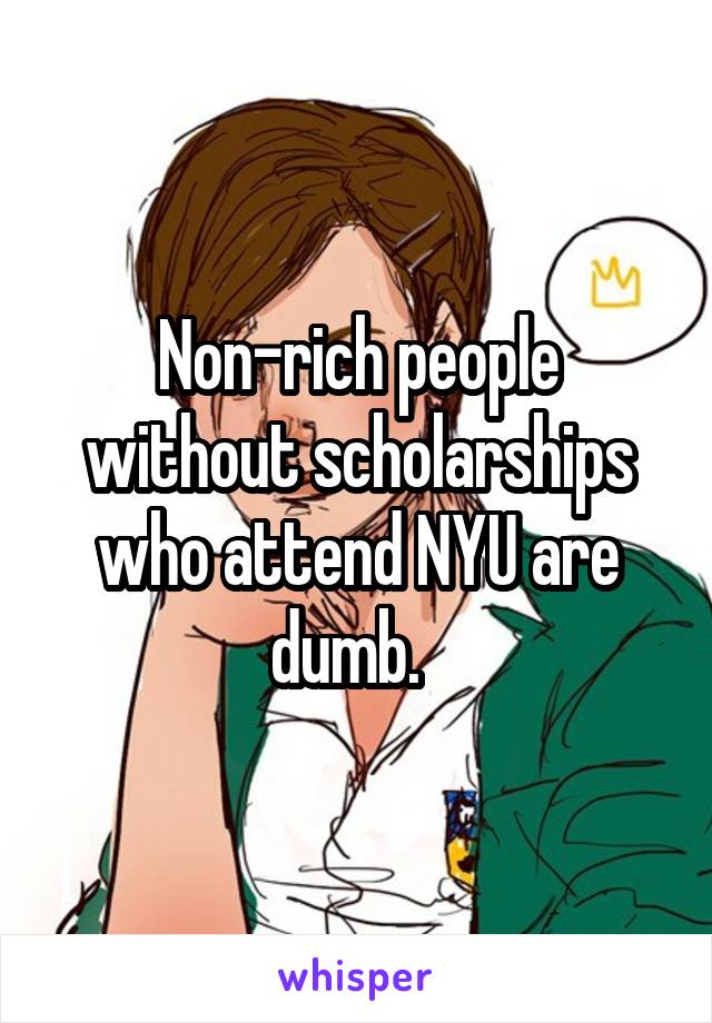 Non-rich people without scholarships who attend NYU are dumb.  