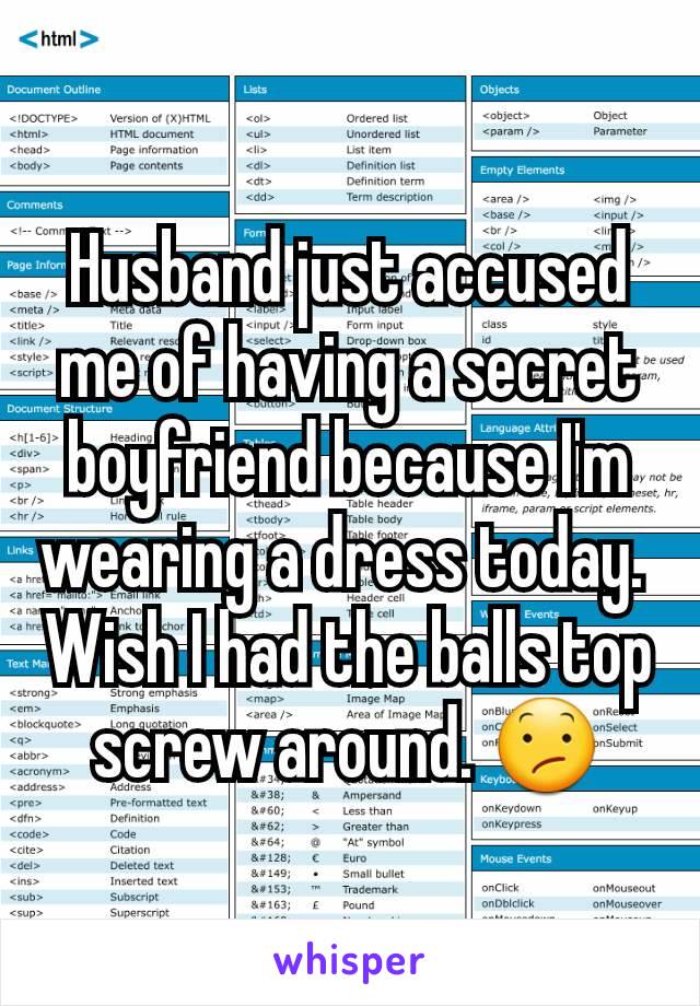 Husband just accused me of having a secret boyfriend because I'm wearing a dress today. 
Wish I had the balls top screw around. 😕