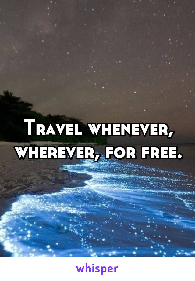 Travel whenever, wherever, for free.