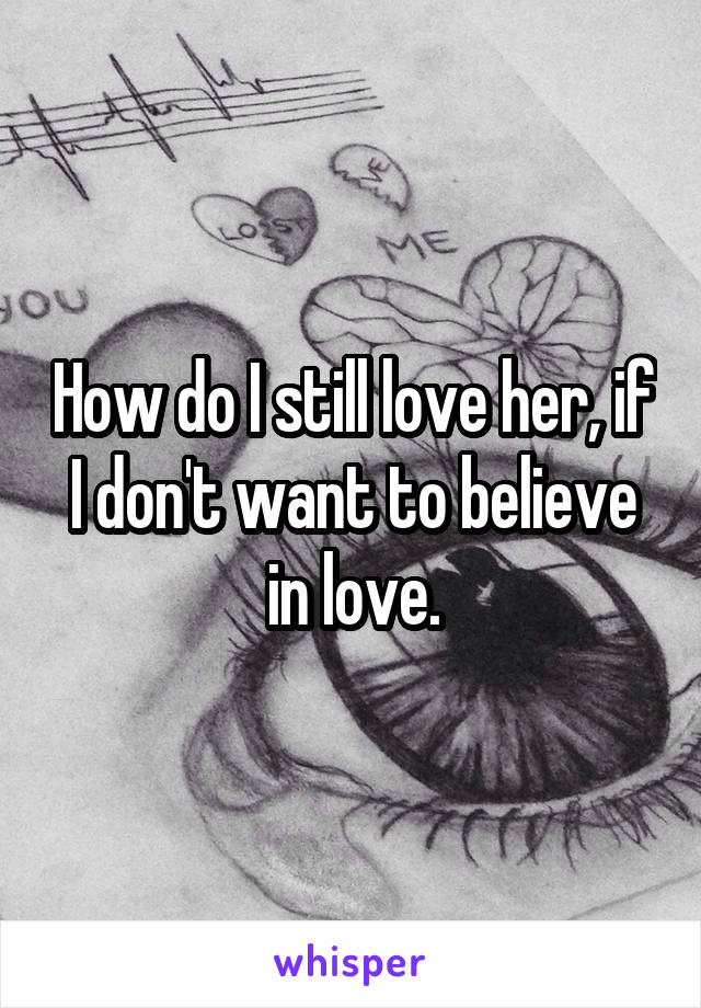 How do I still love her, if I don't want to believe in love.