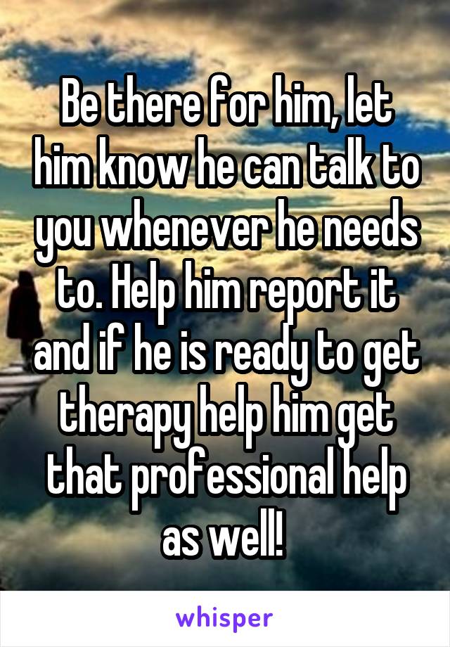 Be there for him, let him know he can talk to you whenever he needs to. Help him report it and if he is ready to get therapy help him get that professional help as well! 
