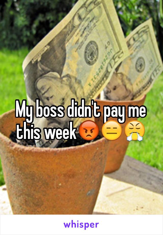 My boss didn't pay me this week😡😑😤