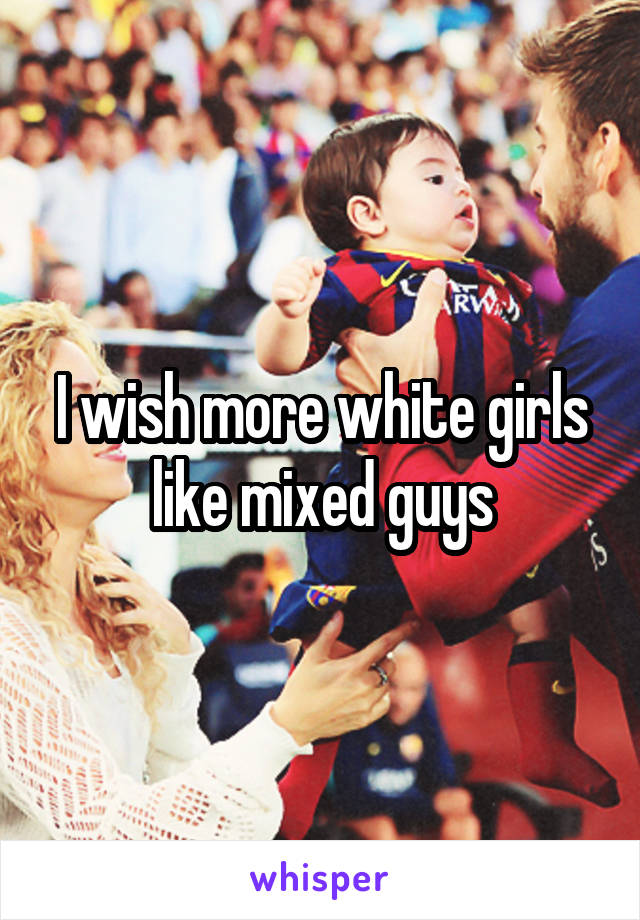I wish more white girls like mixed guys