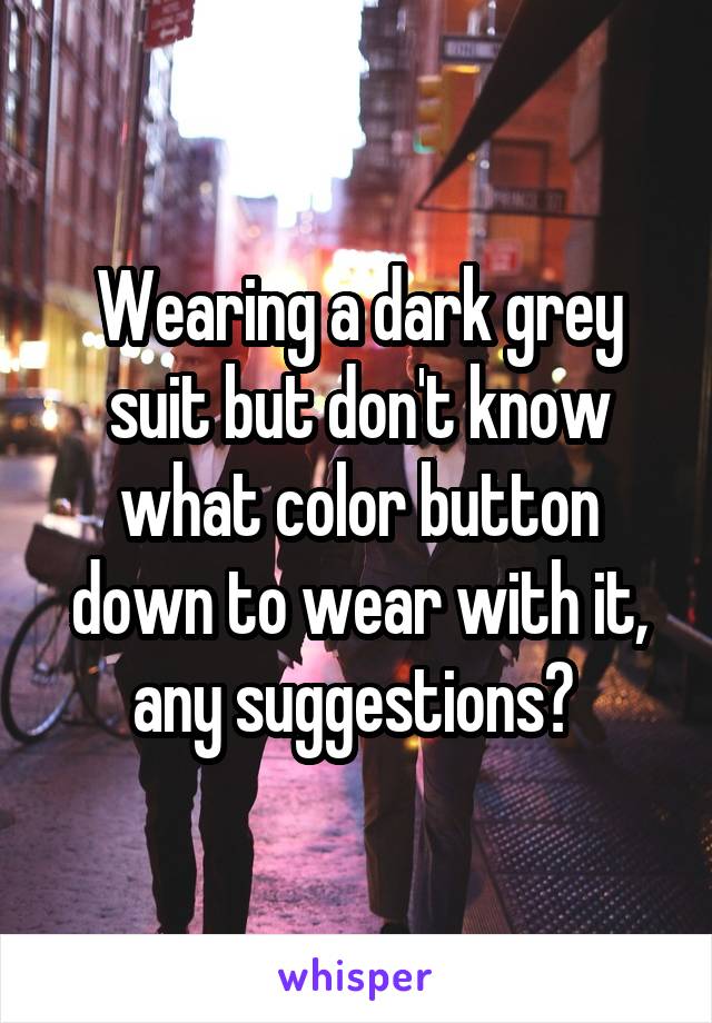 Wearing a dark grey suit but don't know what color button down to wear with it, any suggestions? 