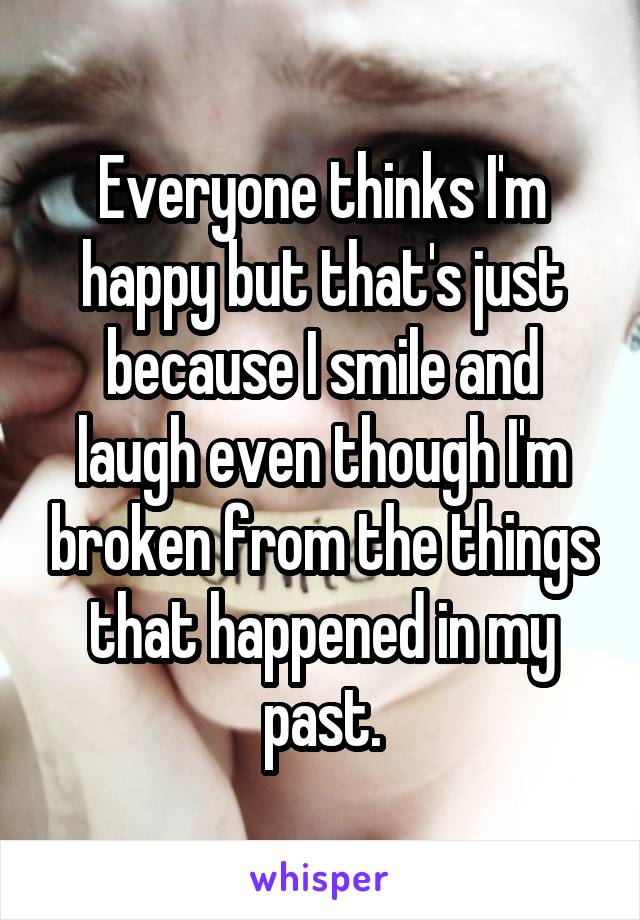 Everyone thinks I'm happy but that's just because I smile and laugh even though I'm broken from the things that happened in my past.