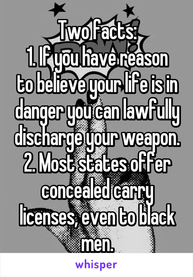 Two facts:
1. If you have reason to believe your life is in danger you can lawfully discharge your weapon.
2. Most states offer concealed carry licenses, even to black men.