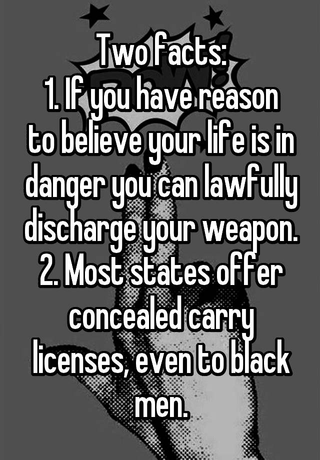 Two facts:
1. If you have reason to believe your life is in danger you can lawfully discharge your weapon.
2. Most states offer concealed carry licenses, even to black men.