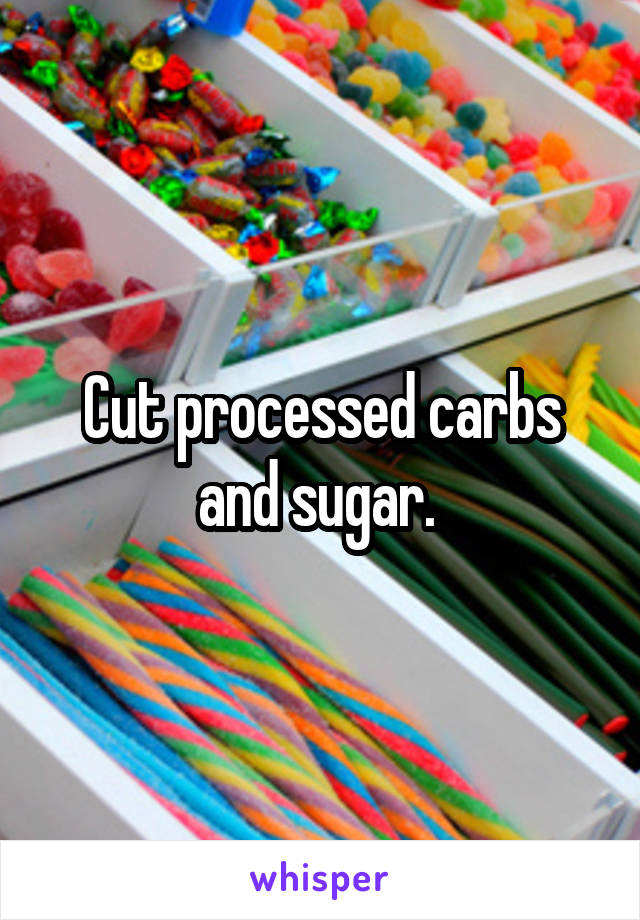 Cut processed carbs and sugar. 