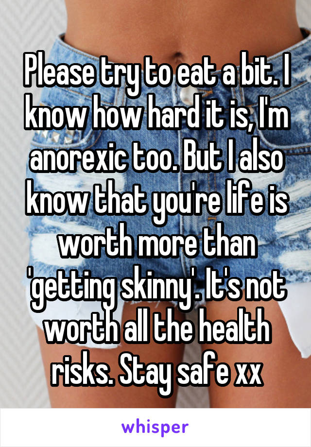 Please try to eat a bit. I know how hard it is, I'm anorexic too. But I also know that you're life is worth more than 'getting skinny'. It's not worth all the health risks. Stay safe xx