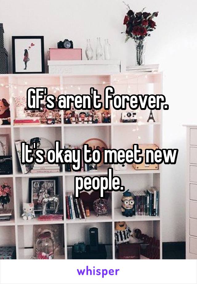 GF's aren't forever. 

It's okay to meet new people.