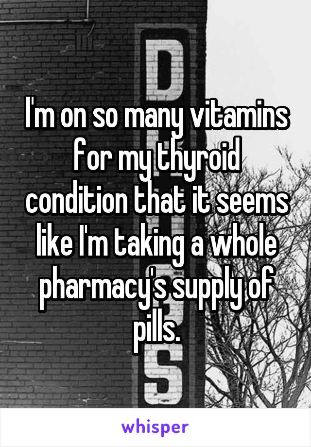 I'm on so many vitamins for my thyroid condition that it seems like I'm taking a whole pharmacy's supply of pills.