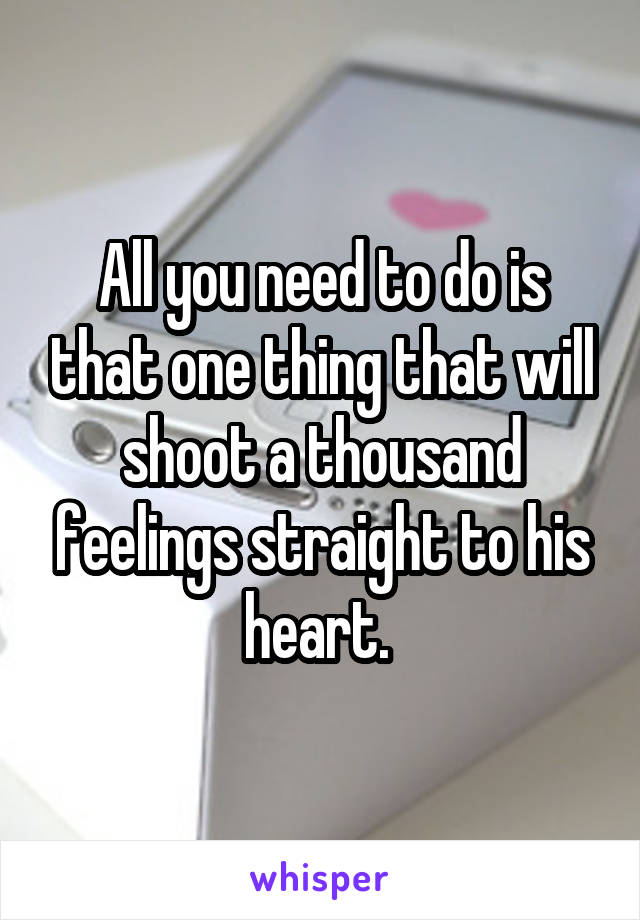 All you need to do is that one thing that will shoot a thousand feelings straight to his heart. 