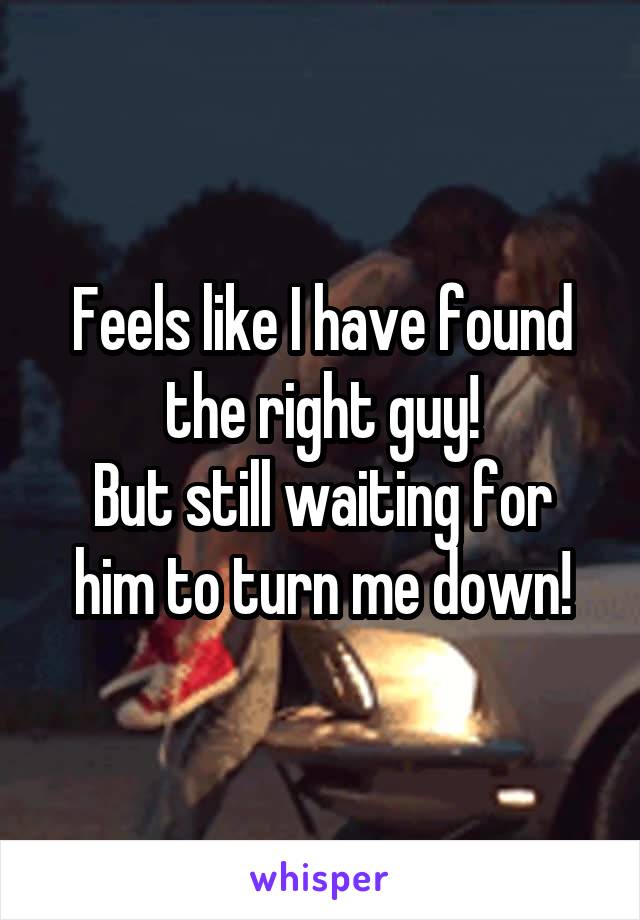 Feels like I have found the right guy!
But still waiting for him to turn me down!