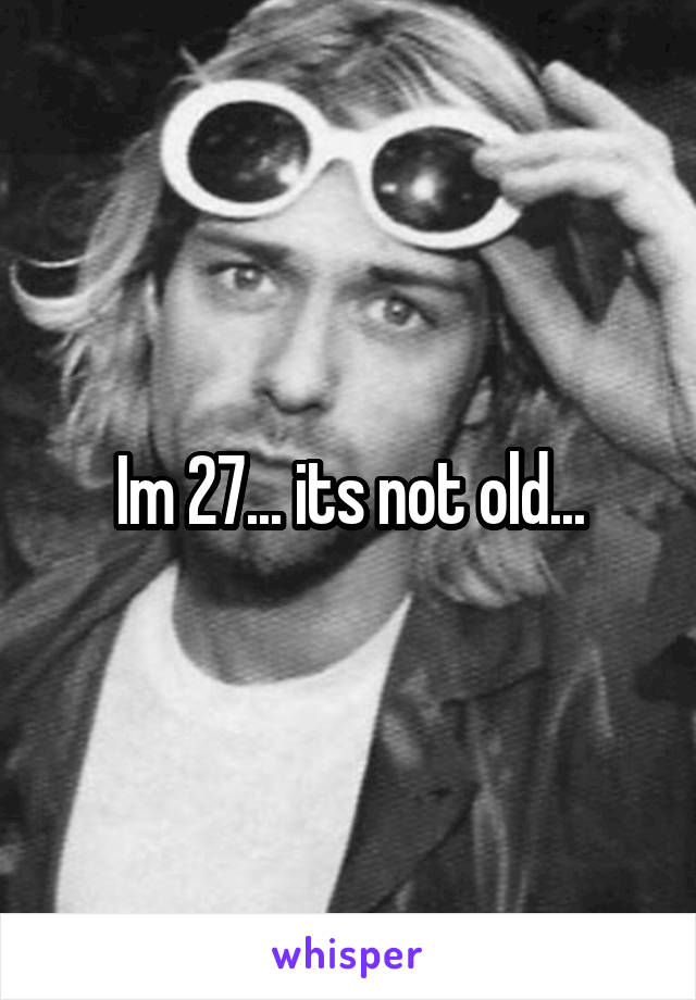 Im 27... its not old...