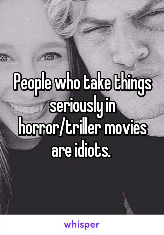People who take things seriously in horror/triller movies are idiots. 