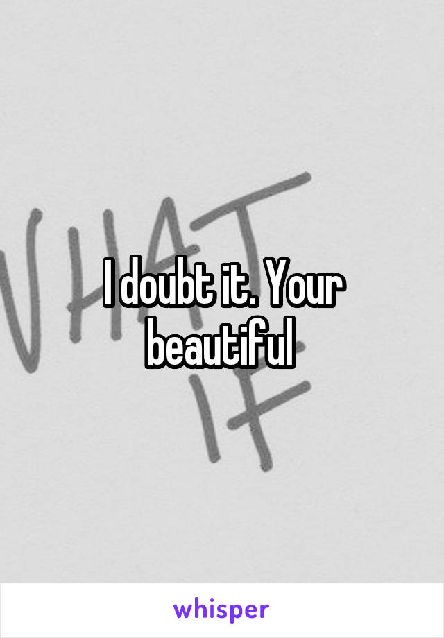 I doubt it. Your beautiful 