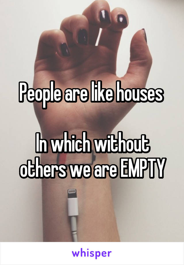 People are like houses 

In which without others we are EMPTY