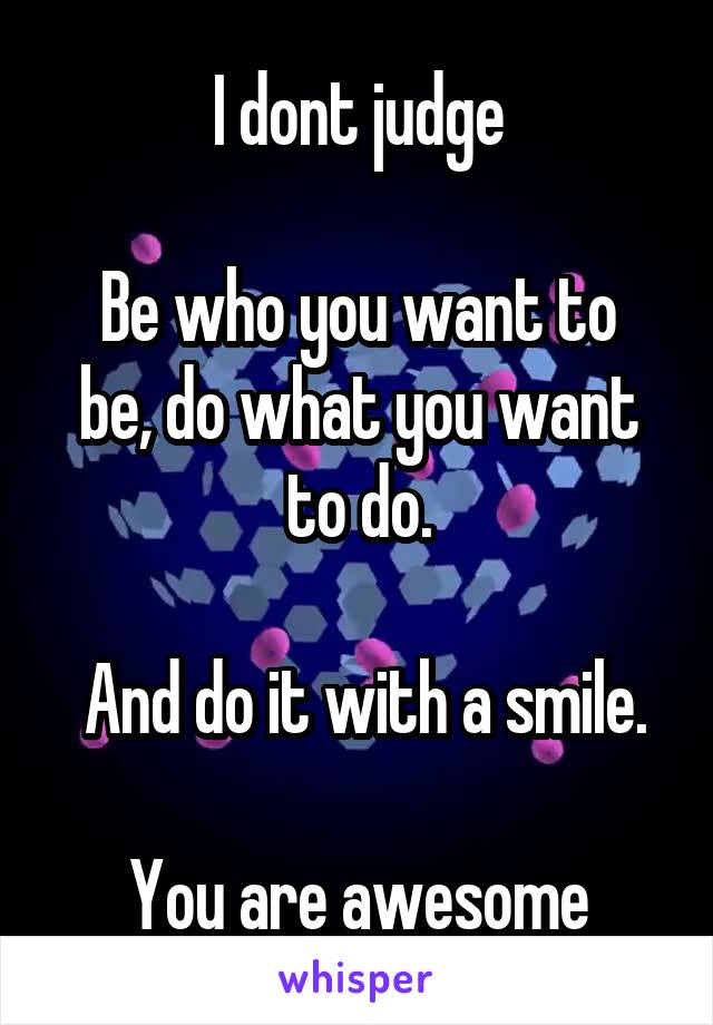 I dont judge

Be who you want to be, do what you want to do.

 And do it with a smile.

You are awesome