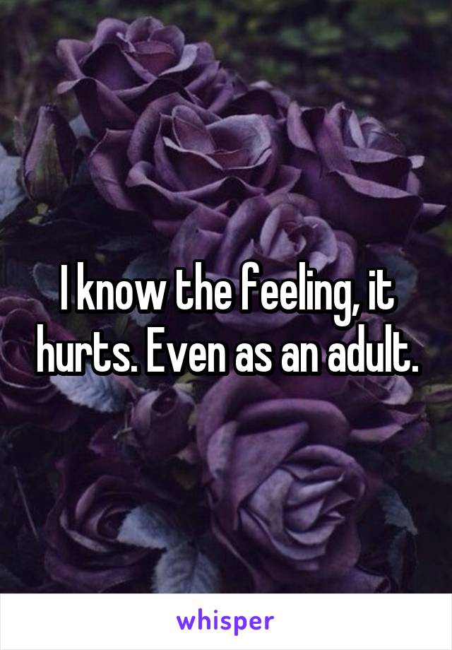 I know the feeling, it hurts. Even as an adult.