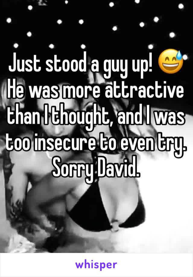 Just stood a guy up! 😅
He was more attractive than I thought, and I was too insecure to even try.
Sorry David.
