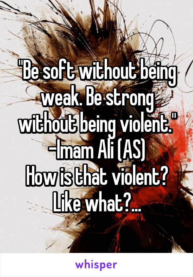 "Be soft without being weak. Be strong without being violent."
-Imam Ali (AS)
How is that violent? Like what?...