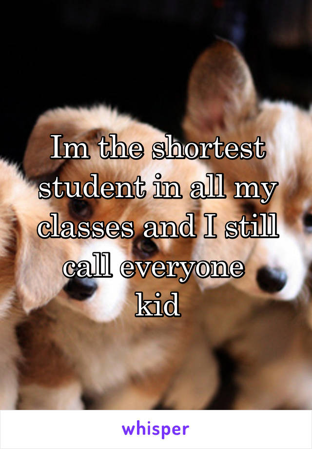 Im the shortest student in all my classes and I still call everyone 
kid