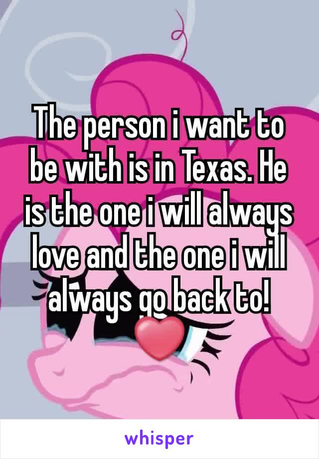 The person i want to be with is in Texas. He is the one i will always love and the one i will always go back to! ❤