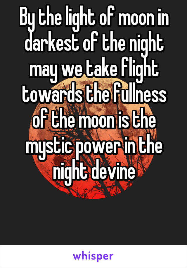 By the light of moon in darkest of the night may we take flight towards the fullness of the moon is the mystic power in the night devine


