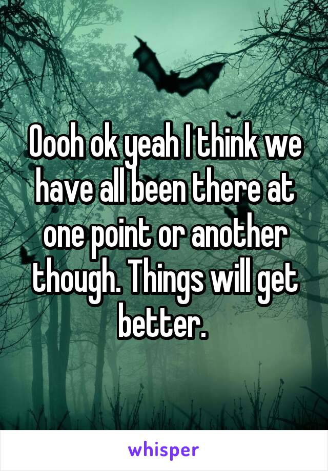 Oooh ok yeah I think we have all been there at one point or another though. Things will get better. 