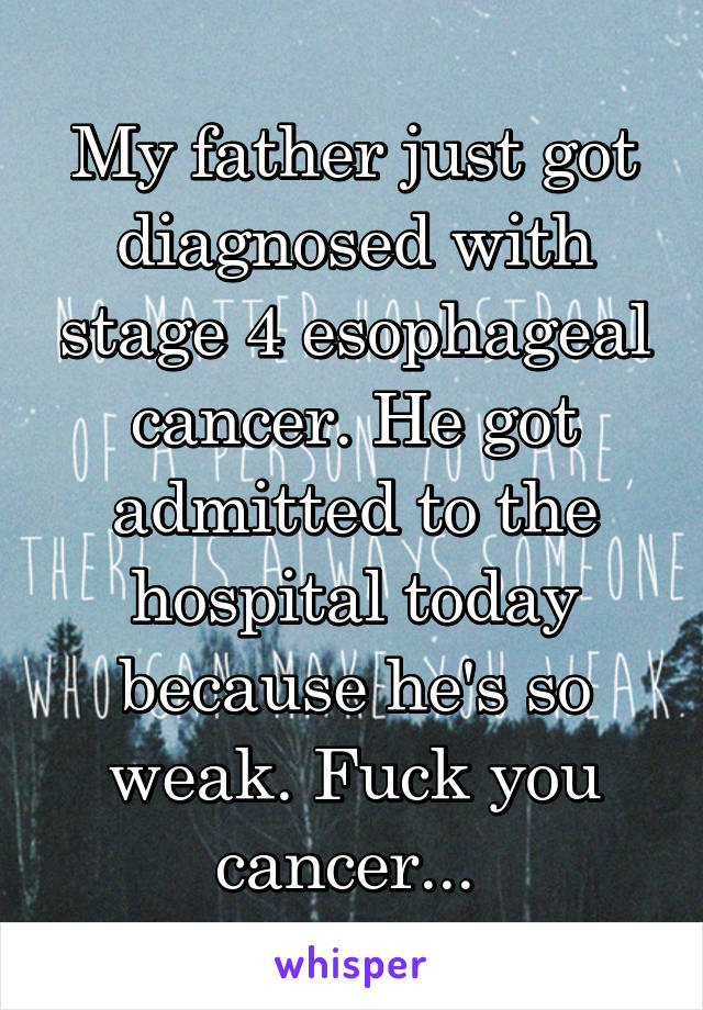 My father just got diagnosed with stage 4 esophageal cancer. He got admitted to the hospital today because he's so weak. Fuck you cancer... 