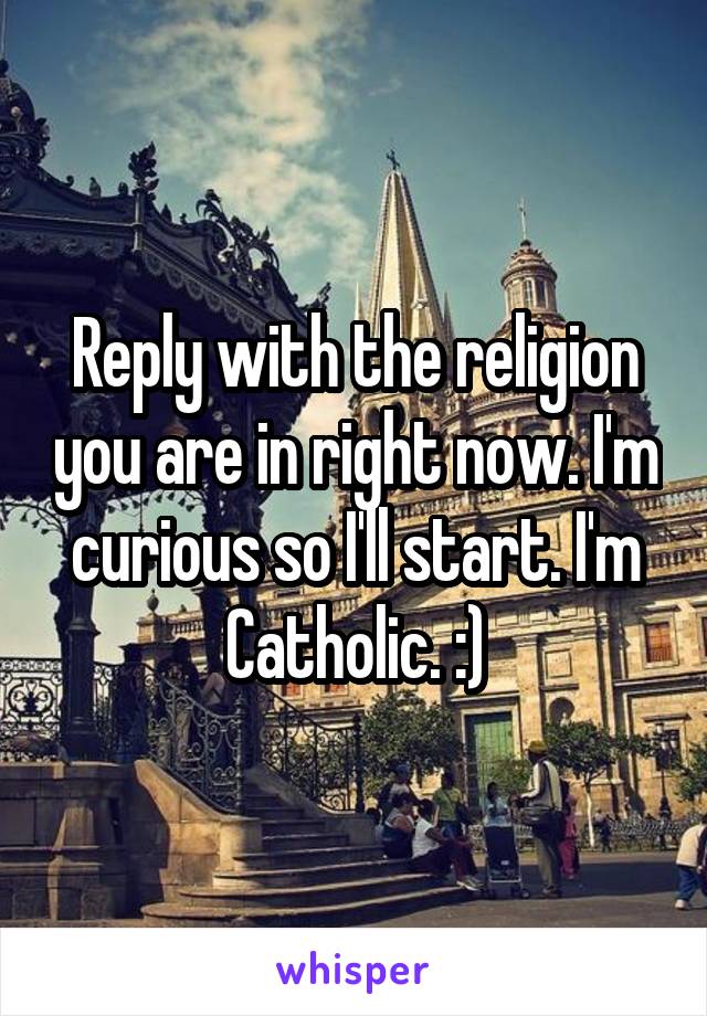 Reply with the religion you are in right now. I'm curious so I'll start. I'm Catholic. :)