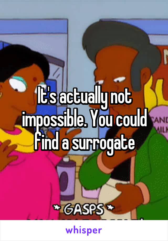 It's actually not impossible. You could find a surrogate