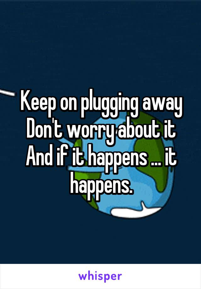 Keep on plugging away
Don't worry about it
And if it happens ... it happens.