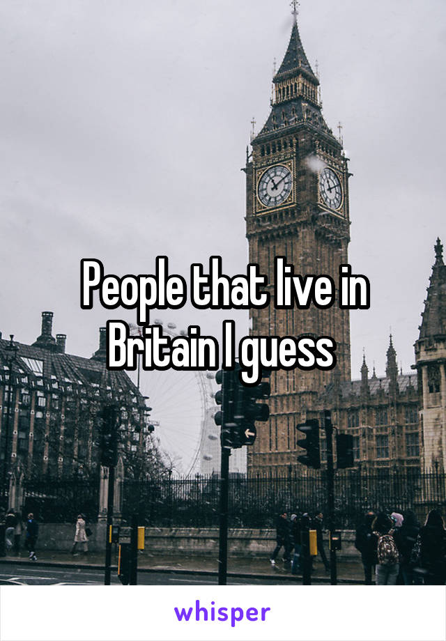 People that live in Britain I guess 