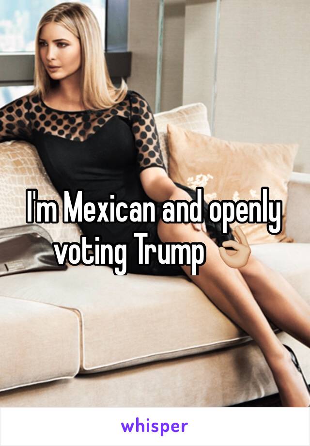 I'm Mexican and openly voting Trump 👌🏼
