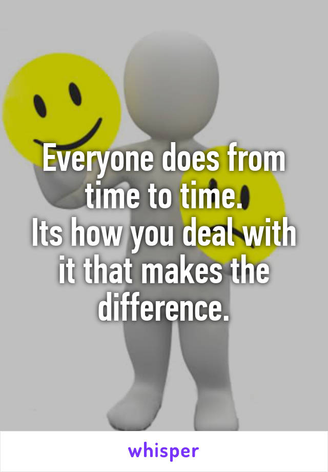 Everyone does from time to time.
Its how you deal with it that makes the difference.