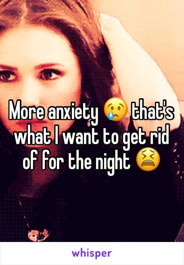 More anxiety 😢 that's what I want to get rid of for the night 😫